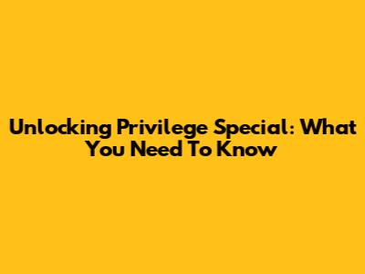 Unlocking Privilege Special: What You Need To Know