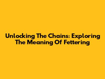 Unlocking The Chains: Exploring The Meaning Of Fettering