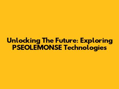 Unlocking The Future: Exploring PSEOLEMONSE Technologies