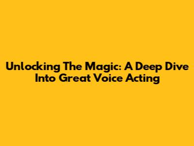 Unlocking The Magic: A Deep Dive Into Great Voice Acting