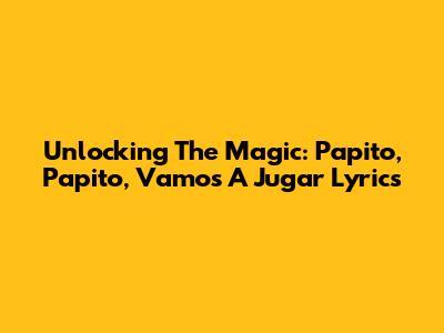 Unlocking The Magic: Papito, Papito, Vamos A Jugar Lyrics