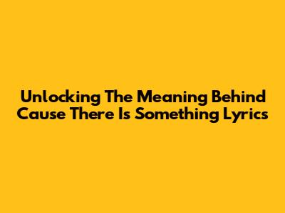 Unlocking The Meaning Behind "Cause There Is Something" Lyrics