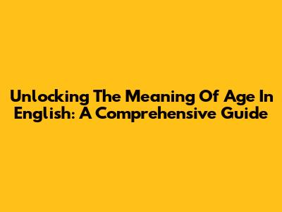 Unlocking The Meaning Of 'Age' In English: A Comprehensive Guide