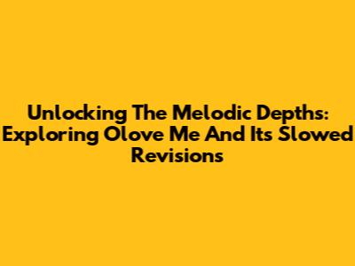 Unlocking The Melodic Depths: Exploring 'Olove Me' And Its Slowed Revisions