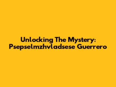 Unlocking The Mystery: Psepselmzhvladsese Guerrero