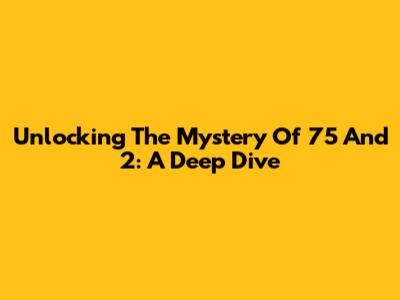 Unlocking The Mystery Of 75 And 2: A Deep Dive