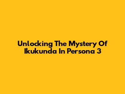 Unlocking The Mystery Of Ikukunda In Persona 3
