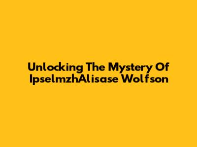 Unlocking The Mystery Of IpselmzhAlisase Wolfson