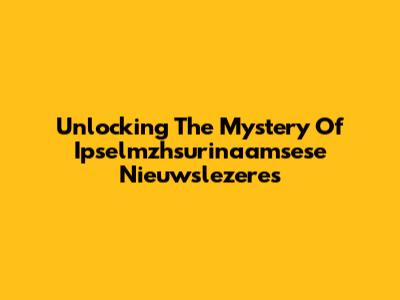 Unlocking The Mystery Of Ipselmzhsurinaamsese Nieuwslezeres