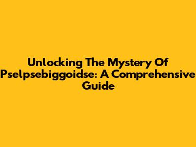 Unlocking The Mystery Of Pselpsebiggoidse: A Comprehensive Guide