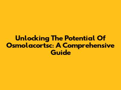 Unlocking The Potential Of Osmolacortsc: A Comprehensive Guide