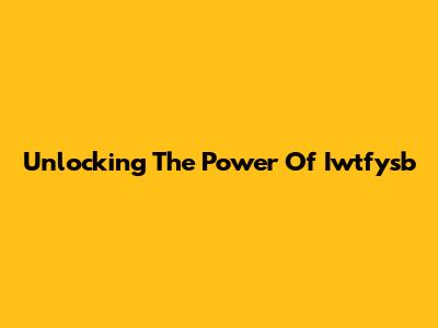 Unlocking The Power Of Iwtfysb