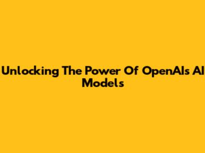Unlocking The Power Of OpenAI's AI Models