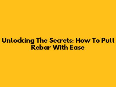 Unlocking The Secrets: How To Pull Rebar With Ease