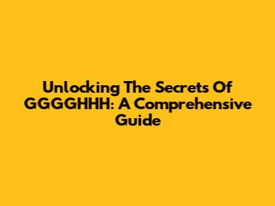 Unlocking The Secrets Of GGGGHHH: A Comprehensive Guide
