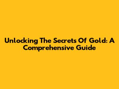 Unlocking The Secrets Of Gold: A Comprehensive Guide