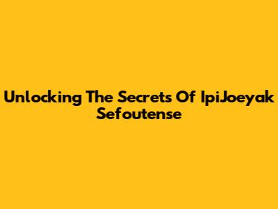 Unlocking The Secrets Of IpiJoeyak Sefoutense