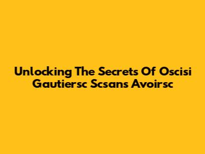 Unlocking The Secrets Of Oscisi Gautiersc Scsans Avoirsc