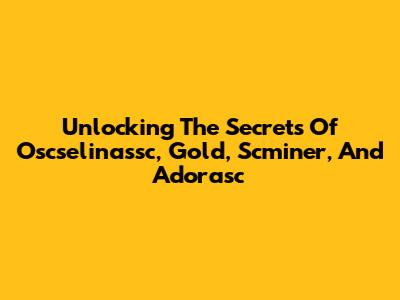 Unlocking The Secrets Of Oscselinassc, Gold, Scminer, And Adorasc