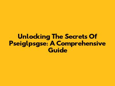 Unlocking The Secrets Of Pseiglpsgse: A Comprehensive Guide