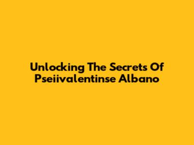 Unlocking The Secrets Of Pseiivalentinse Albano
