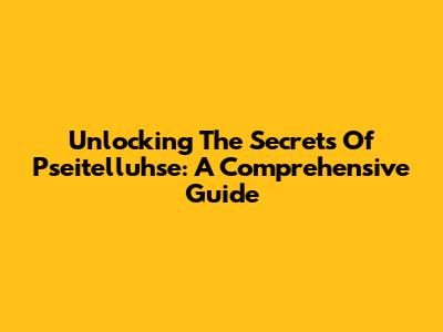 Unlocking The Secrets Of Pseitelluhse: A Comprehensive Guide