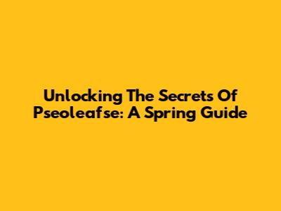 Unlocking The Secrets Of Pseoleafse: A Spring Guide