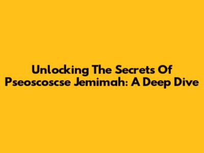Unlocking The Secrets Of Pseoscoscse Jemimah: A Deep Dive