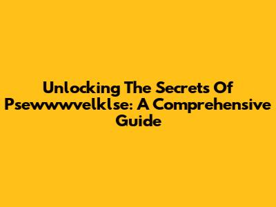 Unlocking The Secrets Of Psewwwvelklse: A Comprehensive Guide
