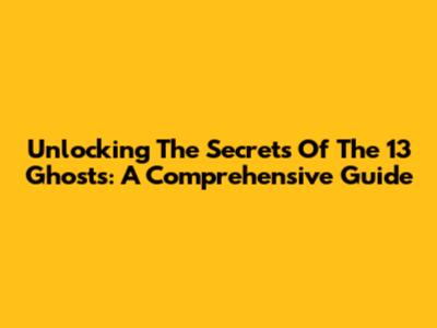 Unlocking The Secrets Of The 13 Ghosts: A Comprehensive Guide