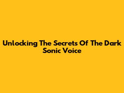 Unlocking The Secrets Of The Dark Sonic Voice