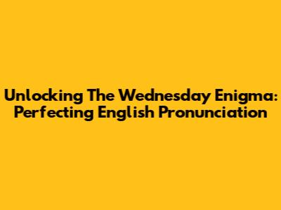 Unlocking The Wednesday Enigma: Perfecting English Pronunciation