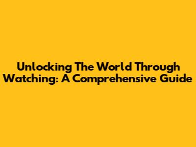 Unlocking The World Through Watching: A Comprehensive Guide