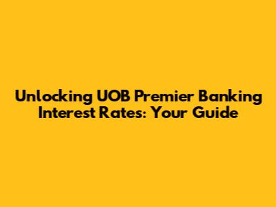 Unlocking UOB Premier Banking Interest Rates: Your Guide