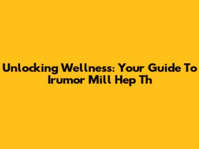 Unlocking Wellness: Your Guide To Irumor Mill Hep Th