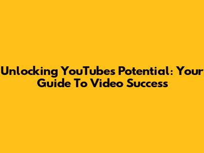 Unlocking YouTube's Potential: Your Guide To Video Success