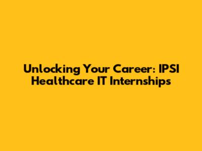 Unlocking Your Career: IPSI Healthcare IT Internships