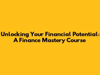 Unlocking Your Financial Potential: A Finance Mastery Course