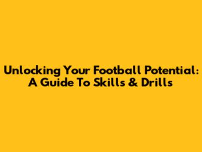 Unlocking Your Football Potential: A Guide To Skills & Drills