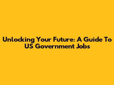 Unlocking Your Future: A Guide To US Government Jobs