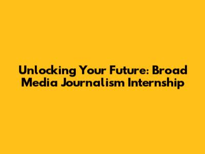 Unlocking Your Future: Broad Media Journalism Internship