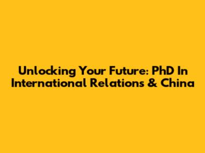 Unlocking Your Future: PhD In International Relations & China