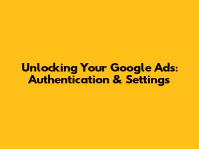 Unlocking Your Google Ads: Authentication & Settings