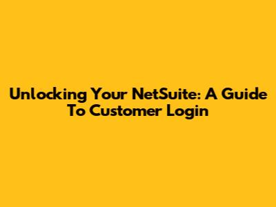 Unlocking Your NetSuite: A Guide To Customer Login