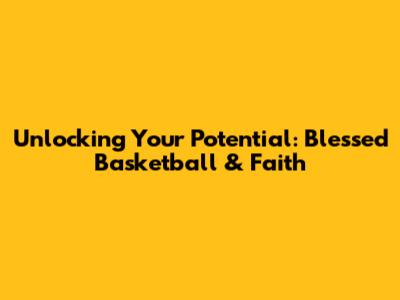 Unlocking Your Potential: Blessed Basketball & Faith