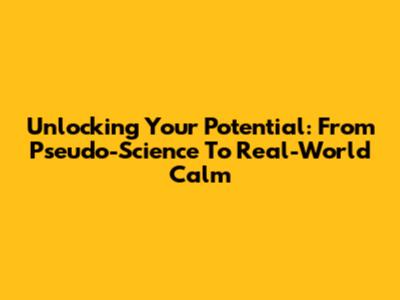 Unlocking Your Potential: From Pseudo-Science To Real-World Calm