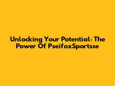 Unlocking Your Potential: The Power Of PseifoxSportsse