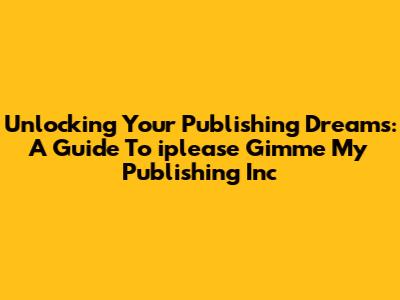 Unlocking Your Publishing Dreams: A Guide To 'iplease Gimme My Publishing Inc'
