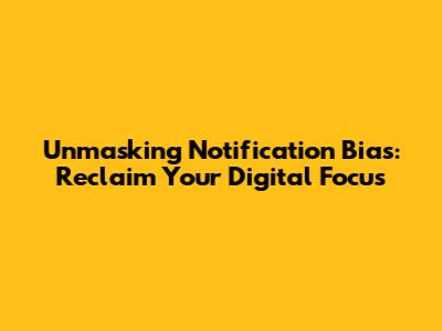 Unmasking Notification Bias: Reclaim Your Digital Focus