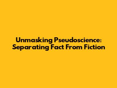 Unmasking Pseudoscience: Separating Fact From Fiction